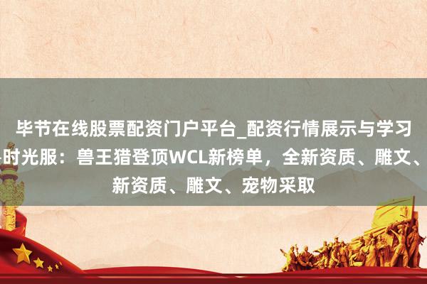 毕节在线股票配资门户平台_配资行情展示与学习导航 魔兽时光服：兽王猎登顶WCL新榜单，全新资质、雕文、宠物采取
