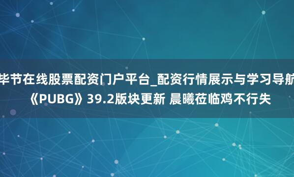 毕节在线股票配资门户平台_配资行情展示与学习导航 《PUBG》39.2版块更新 晨曦莅临鸡不行失