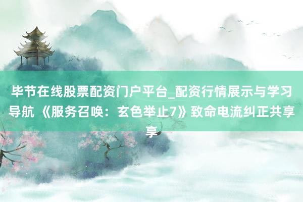 毕节在线股票配资门户平台_配资行情展示与学习导航 《服务召唤：玄色举止7》致命电流纠正共享