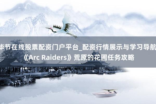 毕节在线股票配资门户平台_配资行情展示与学习导航 《Arc Raiders》荒原的花圃任务攻略