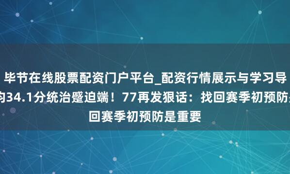 毕节在线股票配资门户平台_配资行情展示与学习导航 场均34.1分统治蹙迫端！77再发狠话：找回赛季初预防是重要