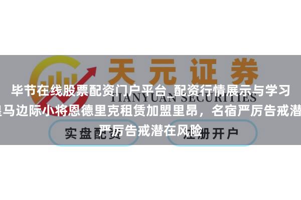 毕节在线股票配资门户平台_配资行情展示与学习导航 皇马边际小将恩德里克租赁加盟里昂，名宿严厉告戒潜在风险