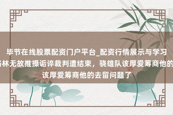 毕节在线股票配资门户平台_配资行情展示与学习导航 追梦格林无故推搡诟谇裁判遭结束，骁雄队该厚爱筹商他的去留问题了