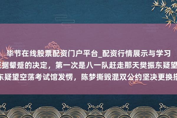 毕节在线股票配资门户平台_配资行情展示与学习导航 她作念出两个令证据颦蹙的决定，第一次是八一队赶走那天樊振东疑望空荡考试馆发愣，陈梦撕毁混双公约坚决更换搭档激发队内强烈质疑