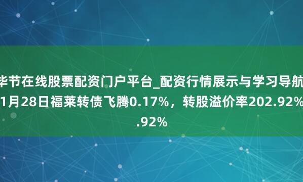 毕节在线股票配资门户平台_配资行情展示与学习导航 1月28日福莱转债飞腾0.17%，转股溢价率202.92%