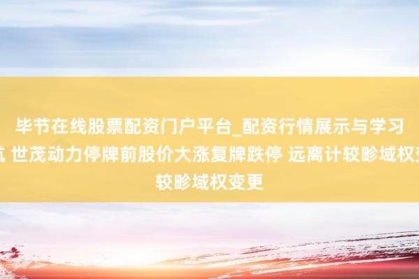 毕节在线股票配资门户平台_配资行情展示与学习导航 世茂动力停牌前股价大涨复牌跌停 远离计较畛域权变更