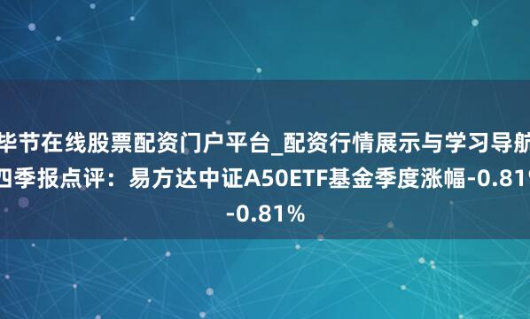 毕节在线股票配资门户平台_配资行情展示与学习导航 四季报点评：易方达中证A50ETF基金季度涨幅-0.81%