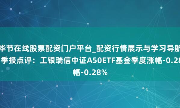 毕节在线股票配资门户平台_配资行情展示与学习导航 四季报点评：工银瑞信中证A50ETF基金季度涨幅-0.28%