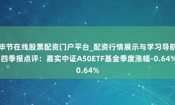 毕节在线股票配资门户平台_配资行情展示与学习导航 四季报点评：嘉实中证A50ETF基金季度涨幅-0.64%