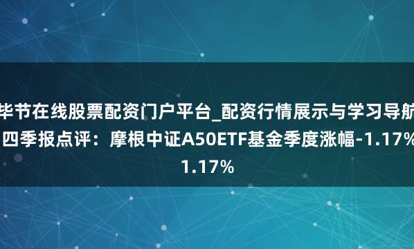 毕节在线股票配资门户平台_配资行情展示与学习导航 四季报点评：摩根中证A50ETF基金季度涨幅-1.17%
