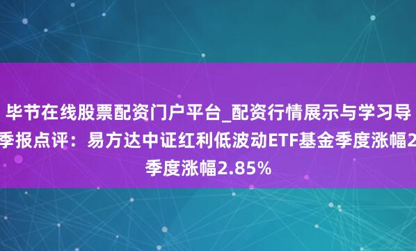 毕节在线股票配资门户平台_配资行情展示与学习导航 四季报点评：易方达中证红利低波动ETF基金季度涨幅2.85%