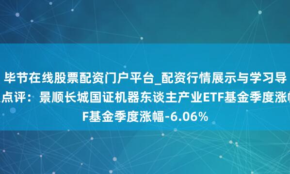 毕节在线股票配资门户平台_配资行情展示与学习导航 四季报点评：景顺长城国证机器东谈主产业ETF基金季度涨幅-6.06%