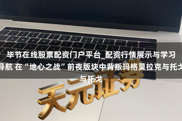 毕节在线股票配资门户平台_配资行情展示与学习导航 在“地心之战”前夜版块中背叛玛格莫拉克与托戈