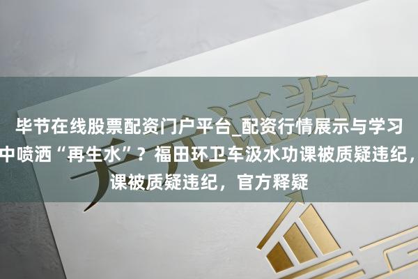 毕节在线股票配资门户平台_配资行情展示与学习导航 向空中喷洒“再生水”？福田环卫车汲水功课被质疑违纪，官方释疑
