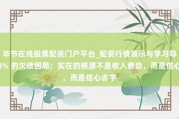 毕节在线股票配资门户平台_配资行情展示与学习导航 90% 的欠债困局：实在的根源不是收入费劲，而是信心赤字
