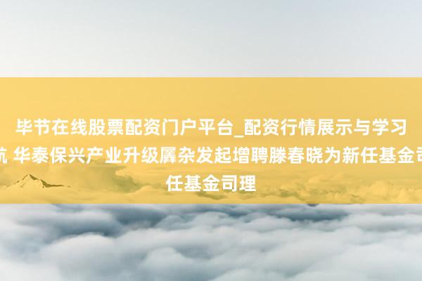 毕节在线股票配资门户平台_配资行情展示与学习导航 华泰保兴产业升级羼杂发起增聘滕春晓为新任基金司理