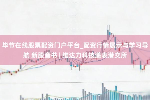 毕节在线股票配资门户平台_配资行情展示与学习导航 新股音书 | 维达力科技递表港交所