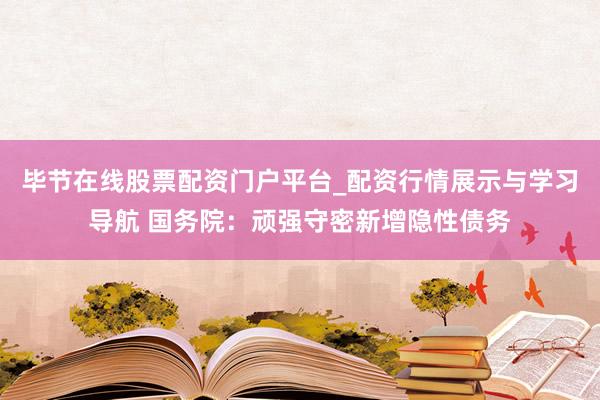 毕节在线股票配资门户平台_配资行情展示与学习导航 国务院：顽强守密新增隐性债务
