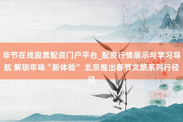 毕节在线股票配资门户平台_配资行情展示与学习导航 解锁年味“新体验” 北京推出春节文旅系列行径