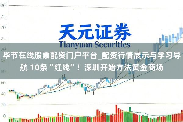 毕节在线股票配资门户平台_配资行情展示与学习导航 10条“红线”！深圳开始方法黄金商场