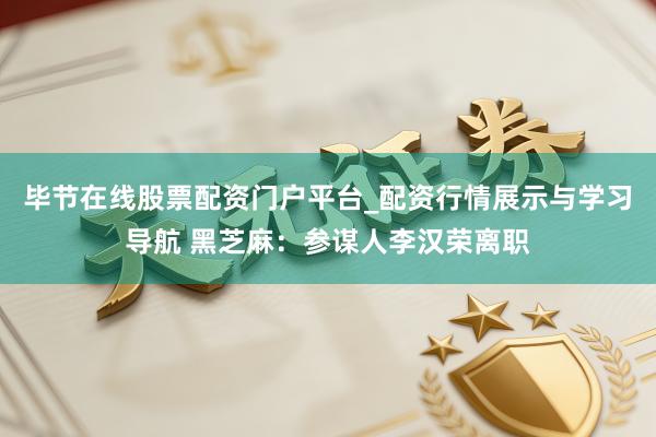 毕节在线股票配资门户平台_配资行情展示与学习导航 黑芝麻：参谋人李汉荣离职