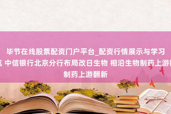 毕节在线股票配资门户平台_配资行情展示与学习导航 中信银行北京分行布局改日生物 相沿生物制药上游翻新