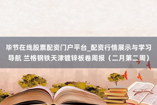 毕节在线股票配资门户平台_配资行情展示与学习导航 兰格钢铁天津镀锌板卷周报（二月第二周）