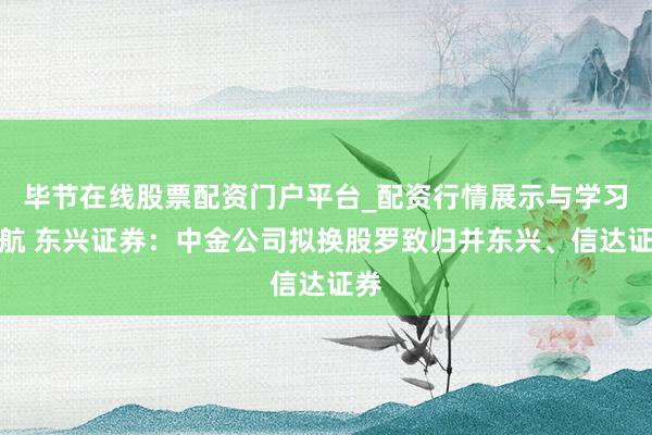 毕节在线股票配资门户平台_配资行情展示与学习导航 东兴证券：中金公司拟换股罗致归并东兴、信达证券