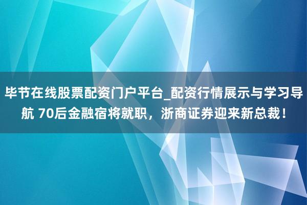 毕节在线股票配资门户平台_配资行情展示与学习导航 70后金融宿将就职，浙商证券迎来新总裁！