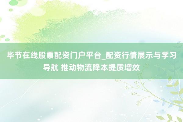 毕节在线股票配资门户平台_配资行情展示与学习导航 推动物流降本提质增效