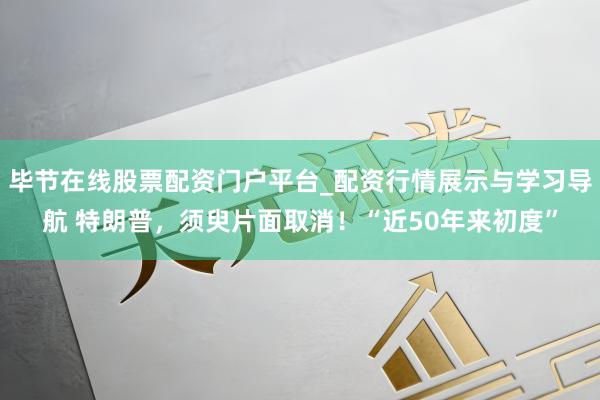 毕节在线股票配资门户平台_配资行情展示与学习导航 特朗普,须臾片面取消!“近50年来初度”