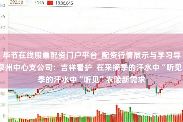 毕节在线股票配资门户平台_配资行情展示与学习导航 吉祥产险泉州中心支公司：吉祥看护  在采摘季的汗水中“听见”农险新需求