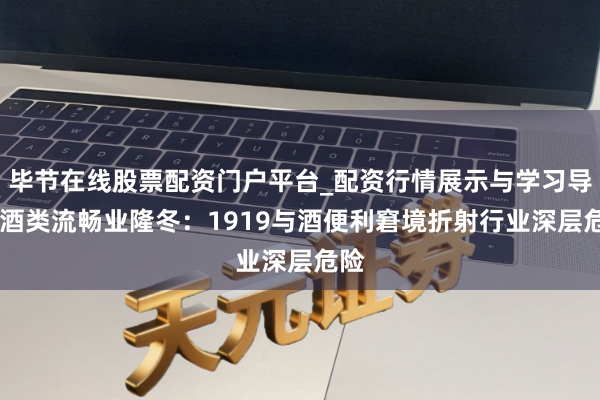 毕节在线股票配资门户平台_配资行情展示与学习导航 酒类流畅业隆冬：1919与酒便利窘境折射行业深层危险