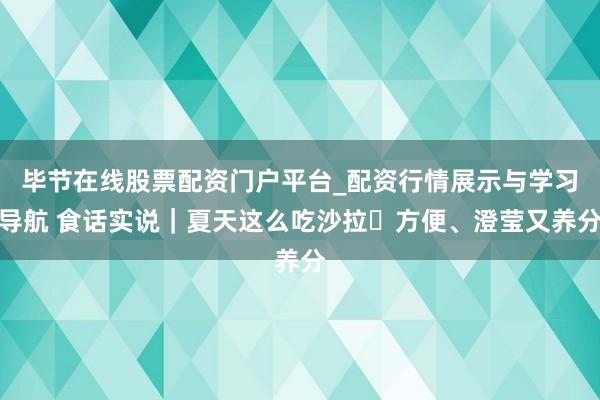 毕节在线股票配资门户平台_配资行情展示与学习导航 食话实说｜夏天这么吃沙拉 方便、澄莹又养分