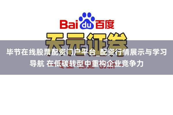 毕节在线股票配资门户平台_配资行情展示与学习导航 在低碳转型中重构企业竞争力