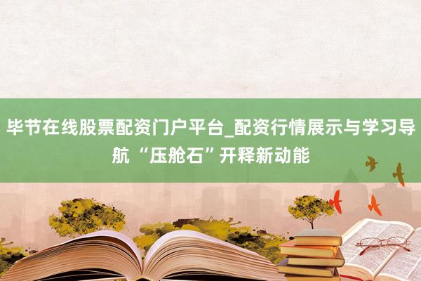 毕节在线股票配资门户平台_配资行情展示与学习导航 “压舱石”开释新动能