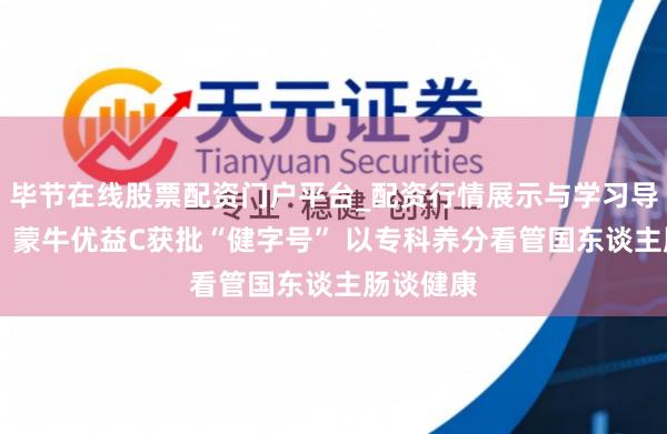 毕节在线股票配资门户平台_配资行情展示与学习导航 重磅！蒙牛优益C获批“健字号” 以专科养分看管国东谈主肠谈健康
