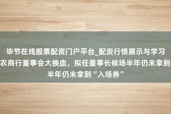 毕节在线股票配资门户平台_配资行情展示与学习导航 重庆农商行董事会大换血，拟任董事长候场半年仍未拿到“入场券”