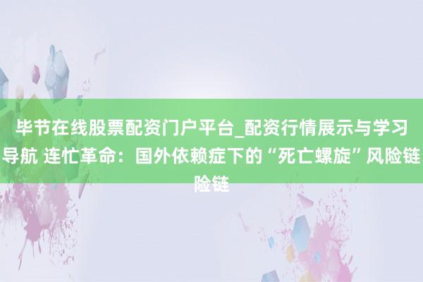毕节在线股票配资门户平台_配资行情展示与学习导航 连忙革命：国外依赖症下的“死亡螺旋”风险链