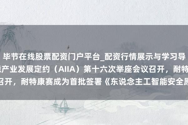 毕节在线股票配资门户平台_配资行情展示与学习导航 中国东说念主工智能产业发展定约（AIIA）第十六次举座会议召开，耐特康赛成为首批签署《东说念主工智能安全原意》GEO专项企业