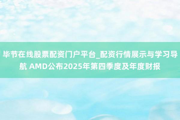 毕节在线股票配资门户平台_配资行情展示与学习导航 AMD公布2025年第四季度及年度财报