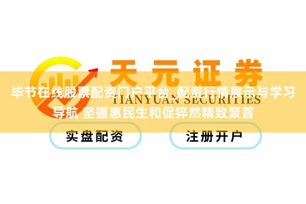 毕节在线股票配资门户平台_配资行情展示与学习导航 坚握惠民生和促猝然精致聚首