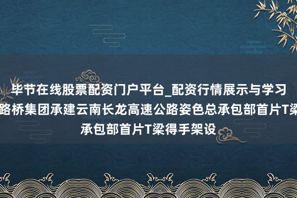 毕节在线股票配资门户平台_配资行情展示与学习导航 北新路桥集团承建云南长龙高速公路姿色总承包部首片T梁得手架设