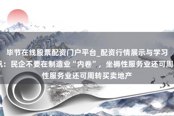 毕节在线股票配资门户平台_配资行情展示与学习导航 黄奇帆：民企不要在制造业“内卷”，坐褥性服务业还可周转买卖地产