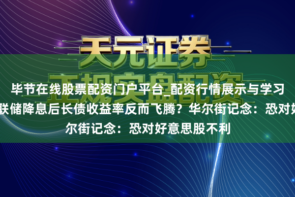 毕节在线股票配资门户平台_配资行情展示与学习导航 好意思联储降息后长债收益率反而飞腾？华尔街记念：恐对好意思股不利