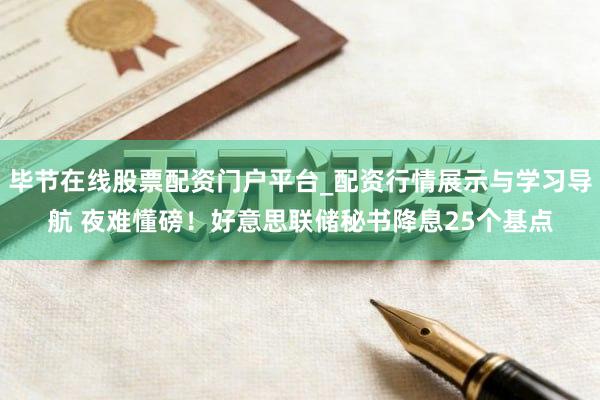 毕节在线股票配资门户平台_配资行情展示与学习导航 夜难懂磅！好意思联储秘书降息25个基点