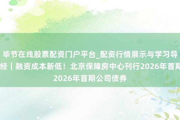 毕节在线股票配资门户平台_配资行情展示与学习导航 半两财经｜融资成本新低！北京保障房中心刊行2026年首期公司债券