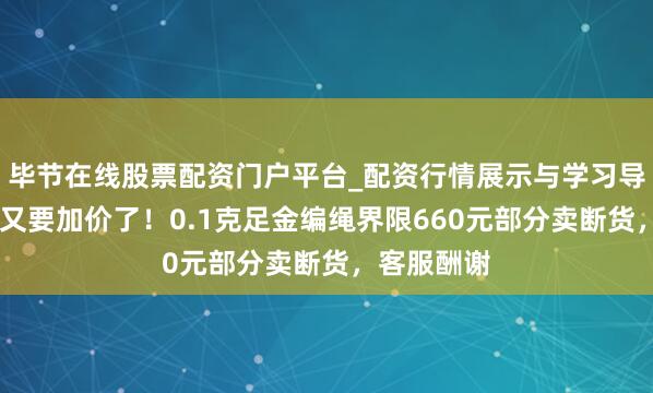 毕节在线股票配资门户平台_配资行情展示与学习导航 周大福又要加价了！0.1克足金编绳界限660元部分卖断货，客服酬谢