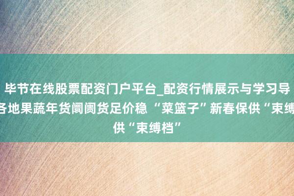 毕节在线股票配资门户平台_配资行情展示与学习导航 各地果蔬年货阛阓货足价稳 “菜篮子”新春保供“束缚档”