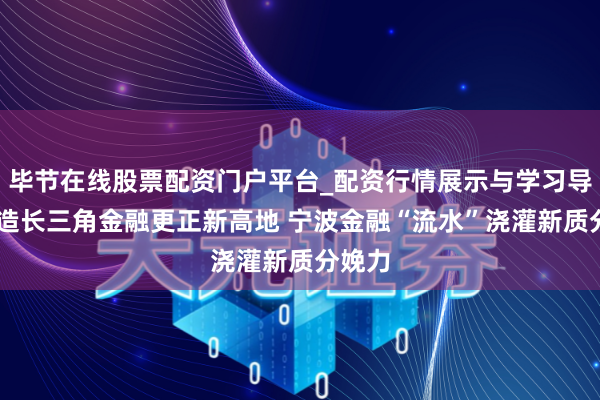 毕节在线股票配资门户平台_配资行情展示与学习导航 打造长三角金融更正新高地 宁波金融“流水”浇灌新质分娩力